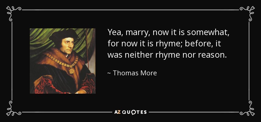 Yea, marry, now it is somewhat, for now it is rhyme; before, it was neither rhyme nor reason. - Thomas More