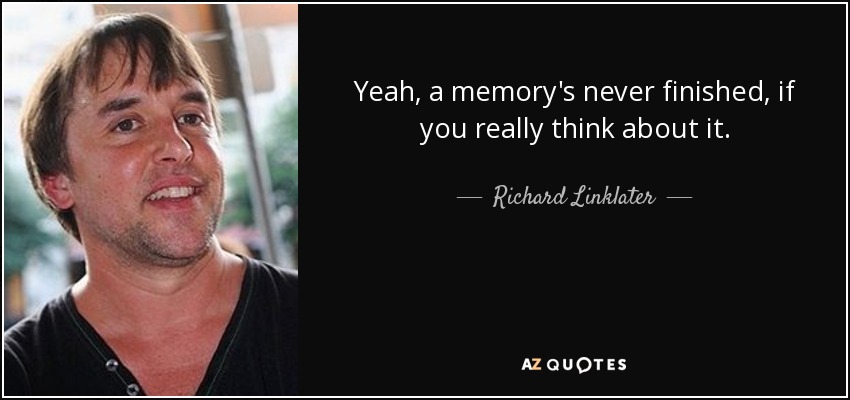Yeah, a memory's never finished, if you really think about it. - Richard Linklater
