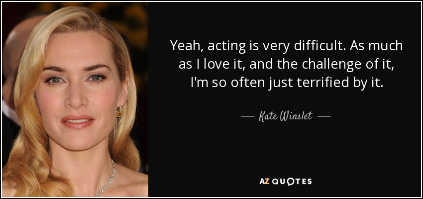 Yeah, acting is very difficult. As much as I love it, and the challenge of it, I'm so often just terrified by it. - Kate Winslet