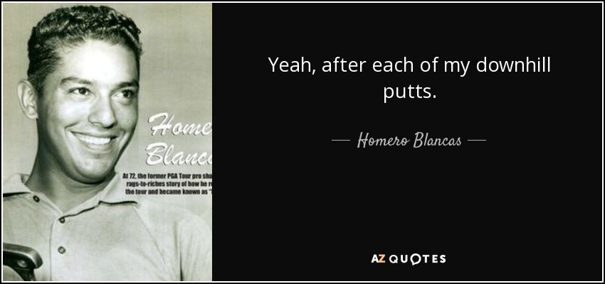 Yeah, after each of my downhill putts. - Homero Blancas