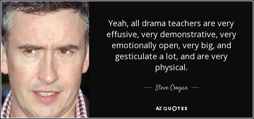 Yeah, all drama teachers are very effusive, very demonstrative, very emotionally open, very big, and gesticulate a lot, and are very physical. - Steve Coogan