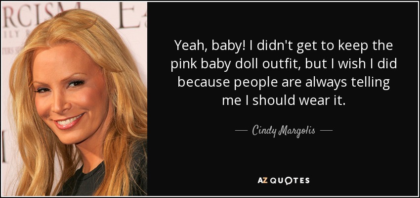 Yeah, baby! I didn't get to keep the pink baby doll outfit, but I wish I did because people are always telling me I should wear it. - Cindy Margolis