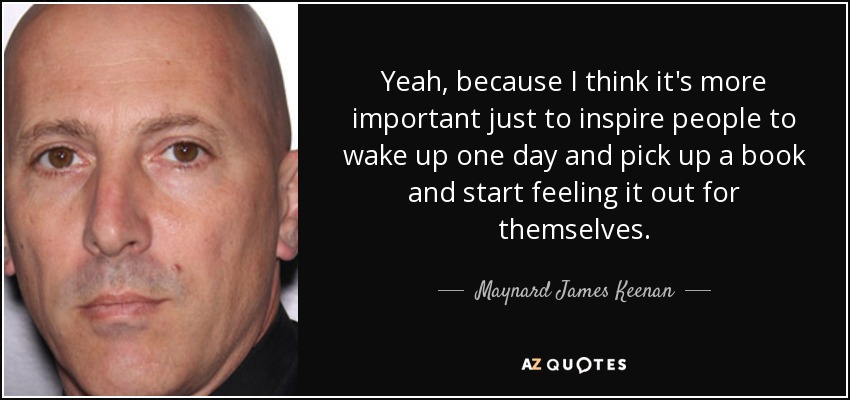 Yeah, because I think it's more important just to inspire people to wake up one day and pick up a book and start feeling it out for themselves. - Maynard James Keenan