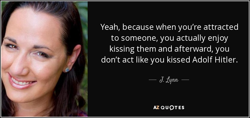 Yeah, because when you’re attracted to someone, you actually enjoy kissing them and afterward, you don’t act like you kissed Adolf Hitler. - J. Lynn