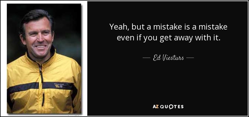 Yeah, but a mistake is a mistake even if you get away with it. - Ed Viesturs