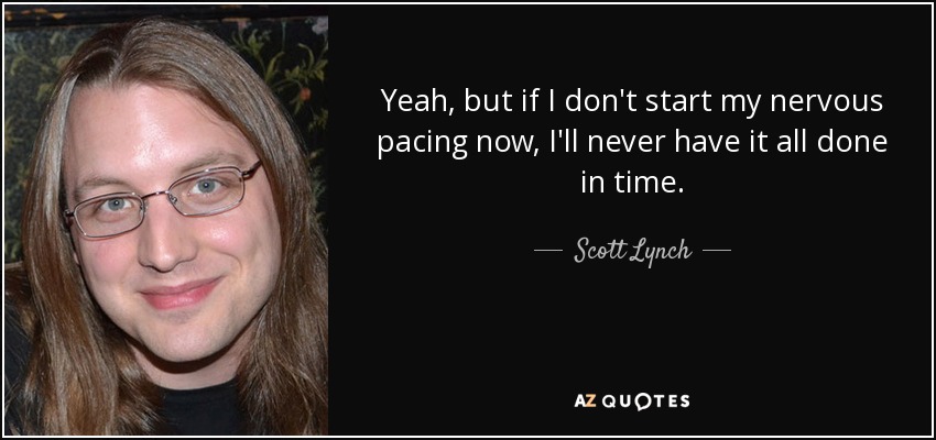 Yeah, but if I don't start my nervous pacing now, I'll never have it all done in time. - Scott Lynch