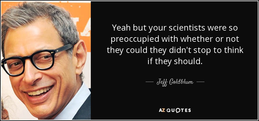 Yeah but your scientists were so preoccupied with whether or not they could they didn't stop to think if they should. - Jeff Goldblum