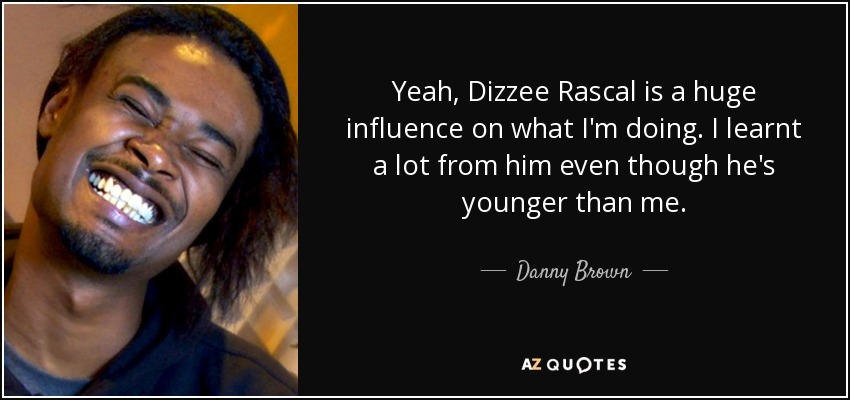 Yeah, Dizzee Rascal is a huge influence on what I'm doing. I learnt a lot from him even though he's younger than me. - Danny Brown