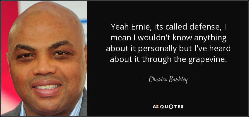 Yeah Ernie, its called defense, I mean I wouldn't know anything about it personally but I've heard about it through the grapevine. - Charles Barkley