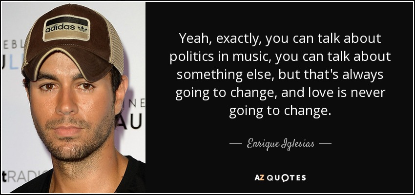 Yeah, exactly, you can talk about politics in music, you can talk about something else, but that's always going to change, and love is never going to change. - Enrique Iglesias