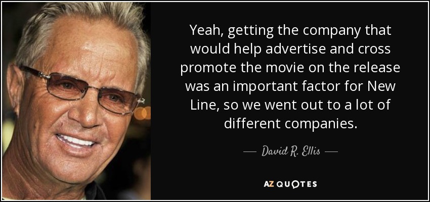 Yeah, getting the company that would help advertise and cross promote the movie on the release was an important factor for New Line, so we went out to a lot of different companies. - David R. Ellis
