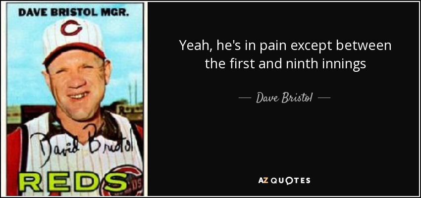 Yeah, he's in pain except between the first and ninth innings - Dave Bristol