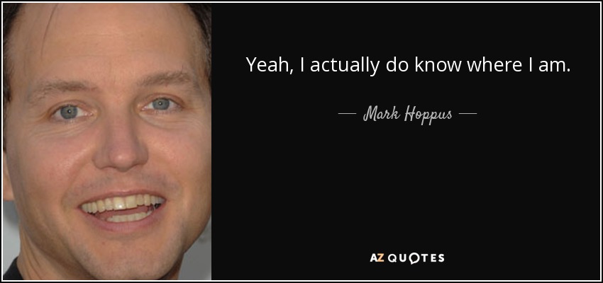 Yeah, I actually do know where I am. - Mark Hoppus