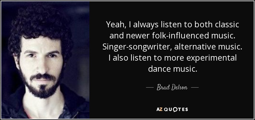 Yeah, I always listen to both classic and newer folk-influenced music. Singer-songwriter, alternative music. I also listen to more experimental dance music. - Brad Delson