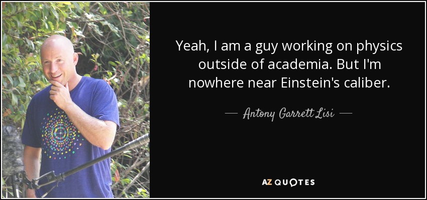 Yeah, I am a guy working on physics outside of academia. But I'm nowhere near Einstein's caliber. - Antony Garrett Lisi
