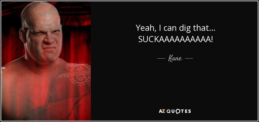 Yeah, I can dig that... SUCKAAAAAAAAAA! - Kane