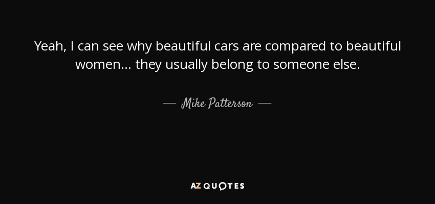 Yeah, I can see why beautiful cars are compared to beautiful women... they usually belong to someone else. - Mike Patterson