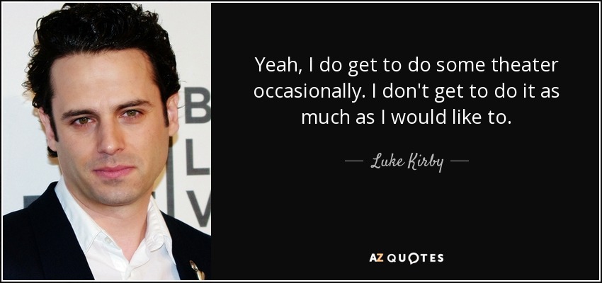 Yeah, I do get to do some theater occasionally. I don't get to do it as much as I would like to. - Luke Kirby