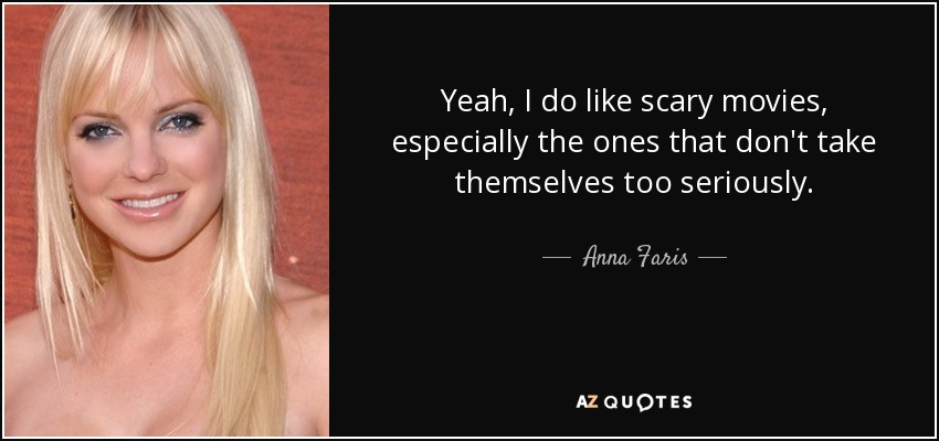 Yeah, I do like scary movies, especially the ones that don't take themselves too seriously. - Anna Faris