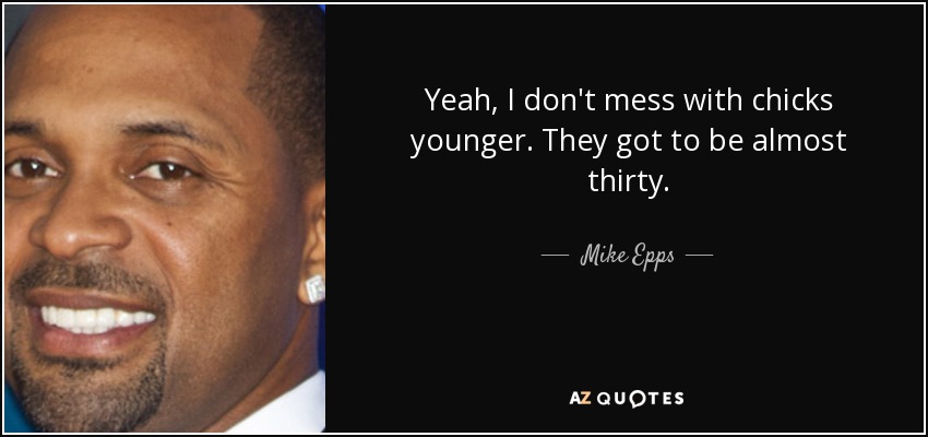 Yeah, I don't mess with chicks younger. They got to be almost thirty. - Mike Epps