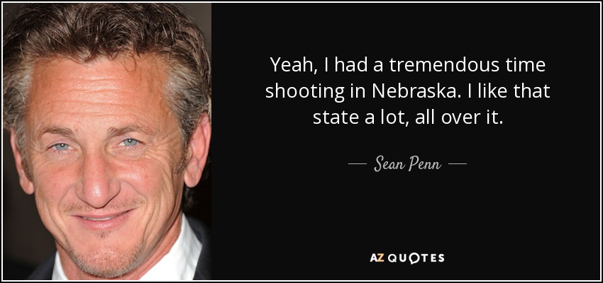 Yeah, I had a tremendous time shooting in Nebraska. I like that state a lot, all over it. - Sean Penn