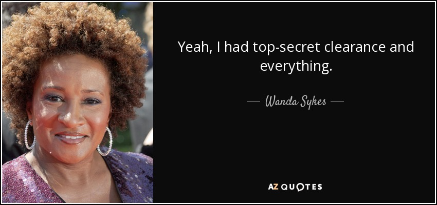 Yeah, I had top-secret clearance and everything. - Wanda Sykes
