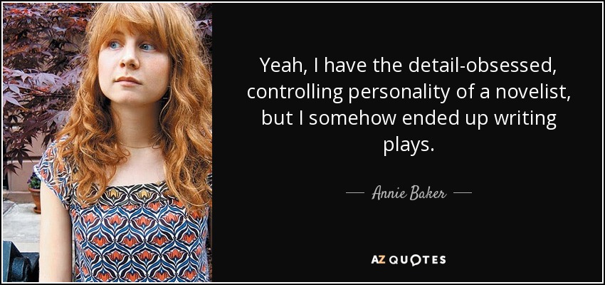 Yeah, I have the detail-obsessed, controlling personality of a novelist, but I somehow ended up writing plays. - Annie Baker