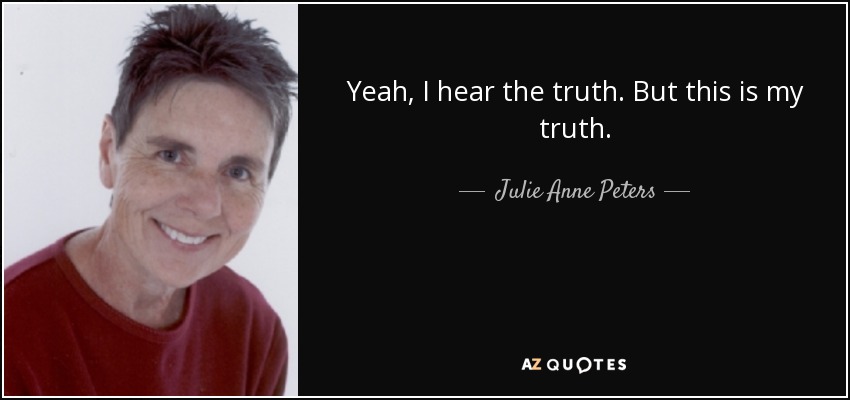 Yeah, I hear the truth. But this is my truth. - Julie Anne Peters