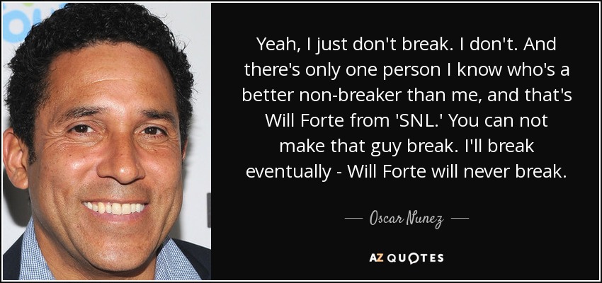 Yeah, I just don't break. I don't. And there's only one person I know who's a better non-breaker than me, and that's Will Forte from 'SNL.' You can not make that guy break. I'll break eventually - Will Forte will never break. - Oscar Nunez