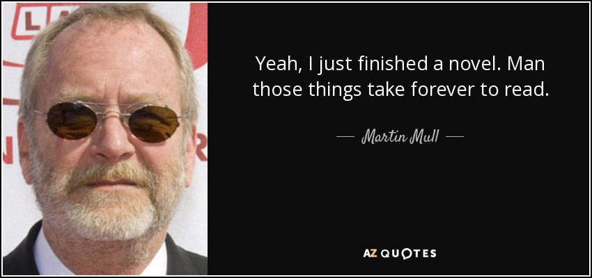 Yeah, I just finished a novel. Man those things take forever to read. - Martin Mull