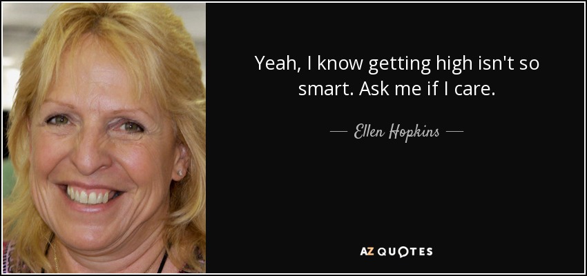 Yeah, I know getting high isn't so smart. Ask me if I care. - Ellen Hopkins
