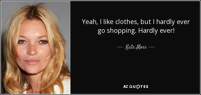 Yeah, I like clothes, but I hardly ever go shopping. Hardly ever! - Kate Moss