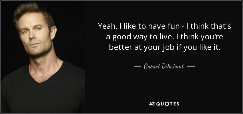 Yeah, I like to have fun - I think that's a good way to live. I think you're better at your job if you like it. - Garret Dillahunt