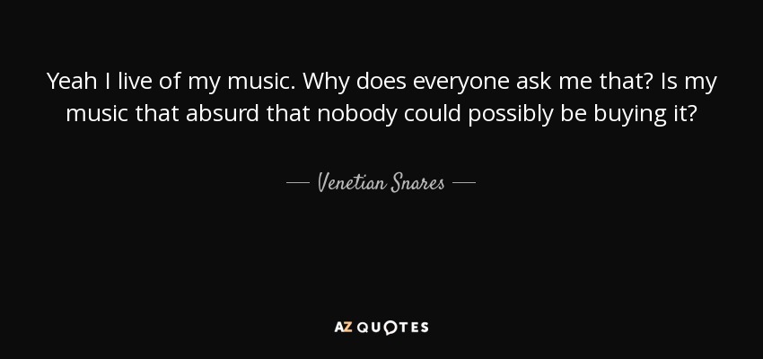 Yeah I live of my music. Why does everyone ask me that? Is my music that absurd that nobody could possibly be buying it? - Venetian Snares