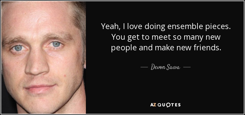 Yeah, I love doing ensemble pieces. You get to meet so many new people and make new friends. - Devon Sawa