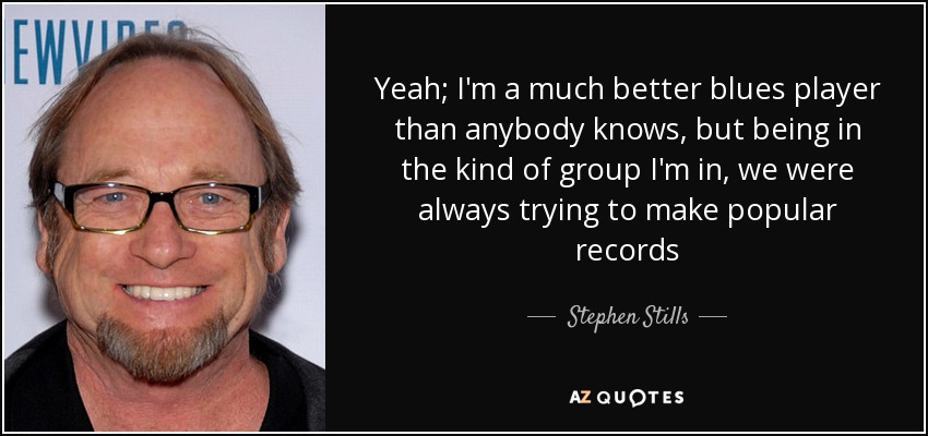 Yeah; I'm a much better blues player than anybody knows, but being in the kind of group I'm in, we were always trying to make popular records - Stephen Stills