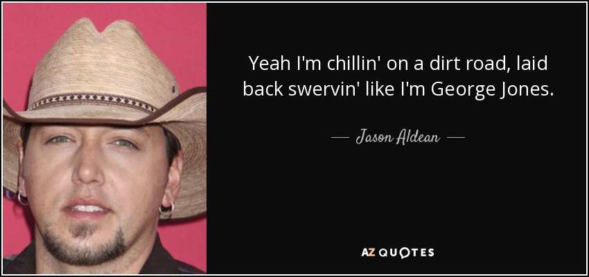 Yeah I'm chillin' on a dirt road, laid back swervin' like I'm George Jones. - Jason Aldean