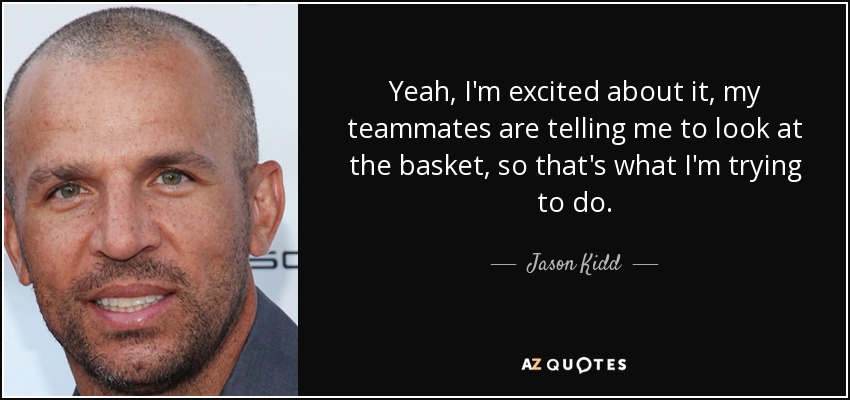 Yeah, I'm excited about it, my teammates are telling me to look at the basket, so that's what I'm trying to do. - Jason Kidd