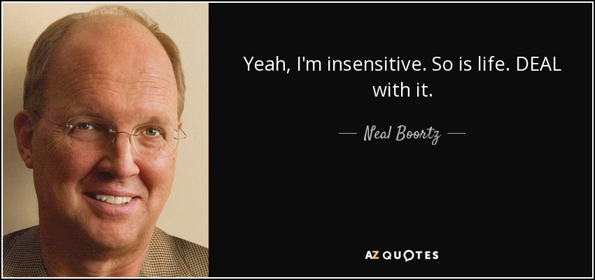 Yeah, I'm insensitive. So is life. DEAL with it. - Neal Boortz