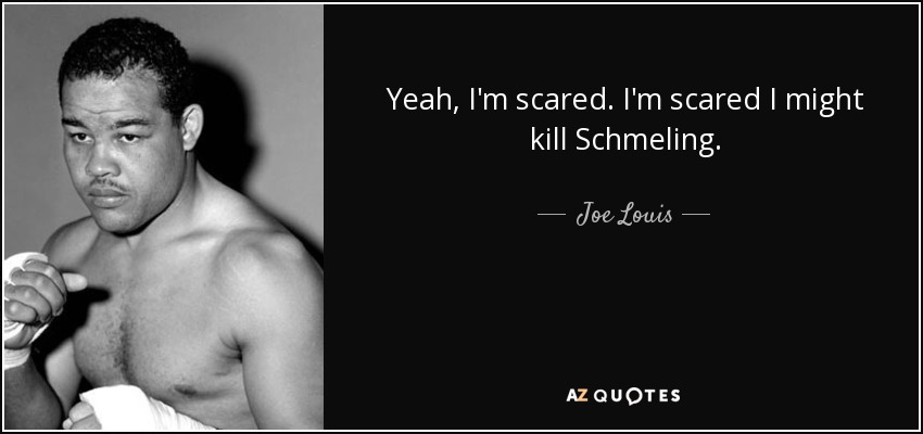 Yeah, I'm scared. I'm scared I might kill Schmeling. - Joe Louis