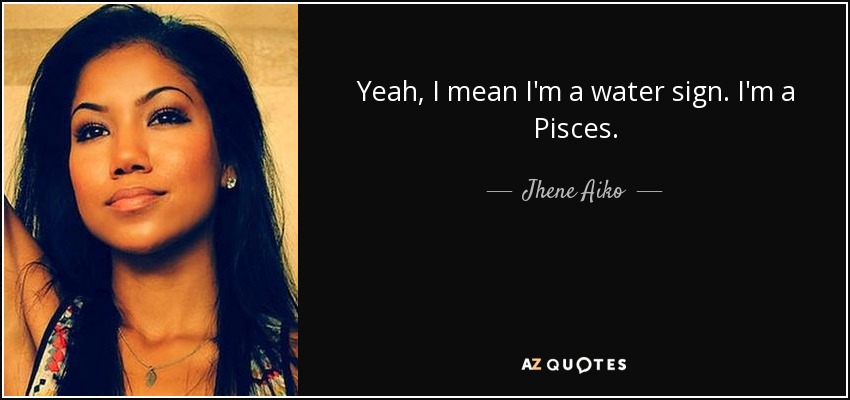 Yeah, I mean I'm a water sign. I'm a Pisces. - Jhene Aiko