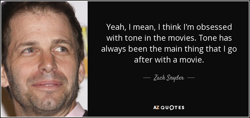Yeah, I mean, I think I'm obsessed with tone in the movies. Tone has always been the main thing that I go after with a movie. - Zack Snyder
