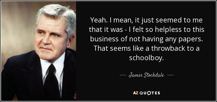 Yeah. I mean, it just seemed to me that it was - I felt so helpless to this business of not having any papers. That seems like a throwback to a schoolboy. - James Stockdale