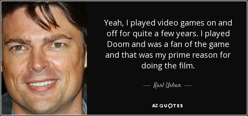 Yeah, I played video games on and off for quite a few years. I played Doom and was a fan of the game and that was my prime reason for doing the film. - Karl Urban
