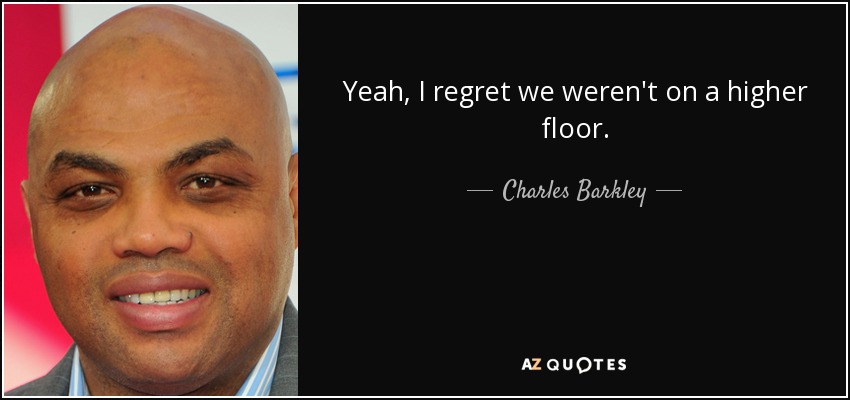 Yeah, I regret we weren't on a higher floor. - Charles Barkley