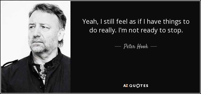 Yeah, I still feel as if I have things to do really. I'm not ready to stop. - Peter Hook