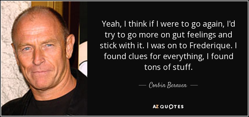 Yeah, I think if I were to go again, I'd try to go more on gut feelings and stick with it. I was on to Frederique. I found clues for everything, I found tons of stuff. - Corbin Bernsen