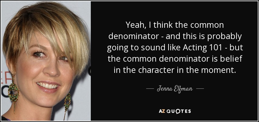 Yeah, I think the common denominator - and this is probably going to sound like Acting 101 - but the common denominator is belief in the character in the moment. - Jenna Elfman
