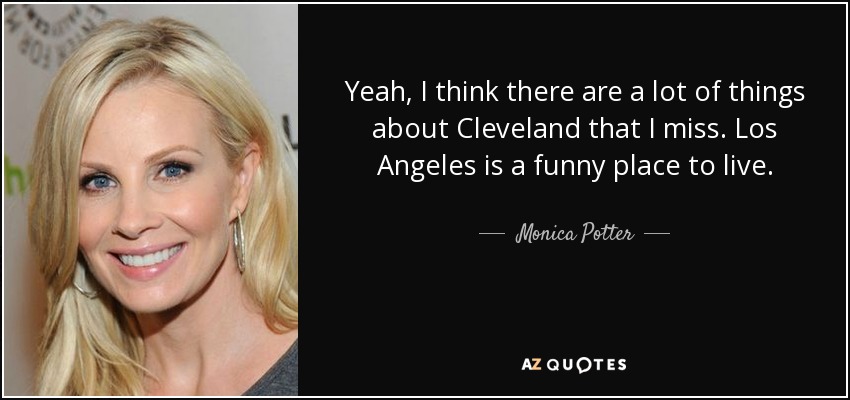 Yeah, I think there are a lot of things about Cleveland that I miss. Los Angeles is a funny place to live. - Monica Potter