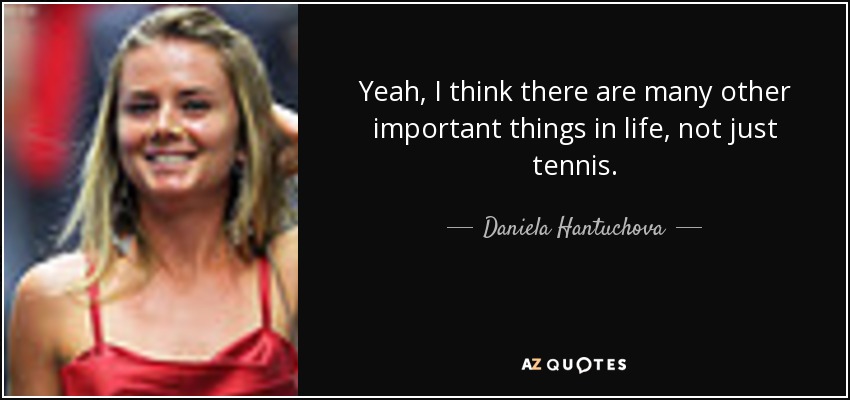 Yeah, I think there are many other important things in life, not just tennis. - Daniela Hantuchova